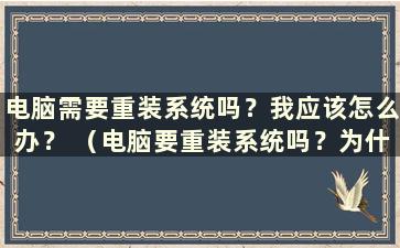 电脑需要重装系统吗？我应该怎么办？ （电脑要重装系统吗？为什么）